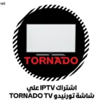 اشتراك IPTV علي شاشة تورنيدو ‎TORNADO‎ TV