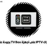 اشتراك IPTV على أجهزة TV Box بجودة عالية