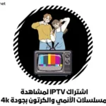 اشتراك IPTV لمشاهدة مسلسلات الأنمي والكرتون بجودة 4k